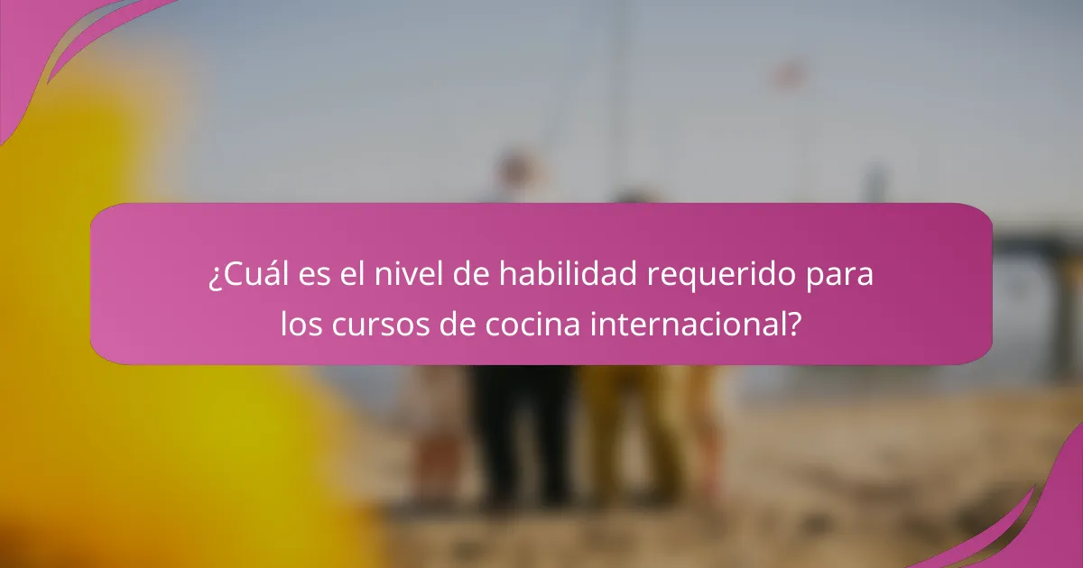 ¿Cuál es el nivel de habilidad requerido para los cursos de cocina internacional?