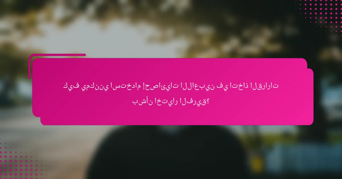 كيف يمكنني استخدام إحصائيات اللاعبين في اتخاذ القرارات بشأن اختيار الفريق؟