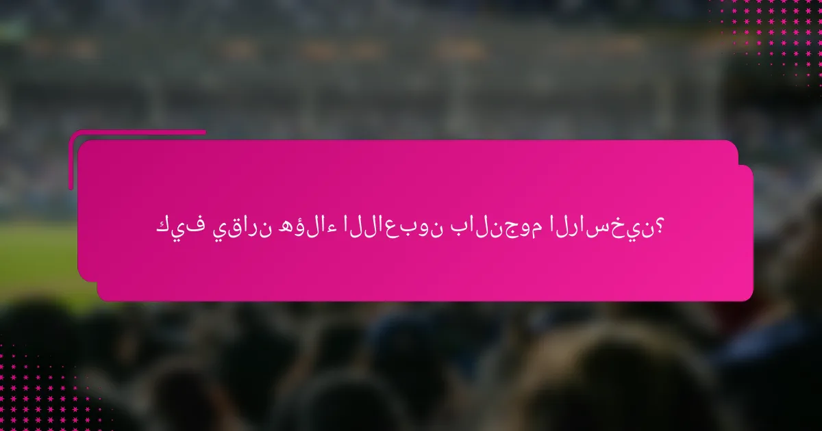 كيف يقارن هؤلاء اللاعبون بالنجوم الراسخين؟