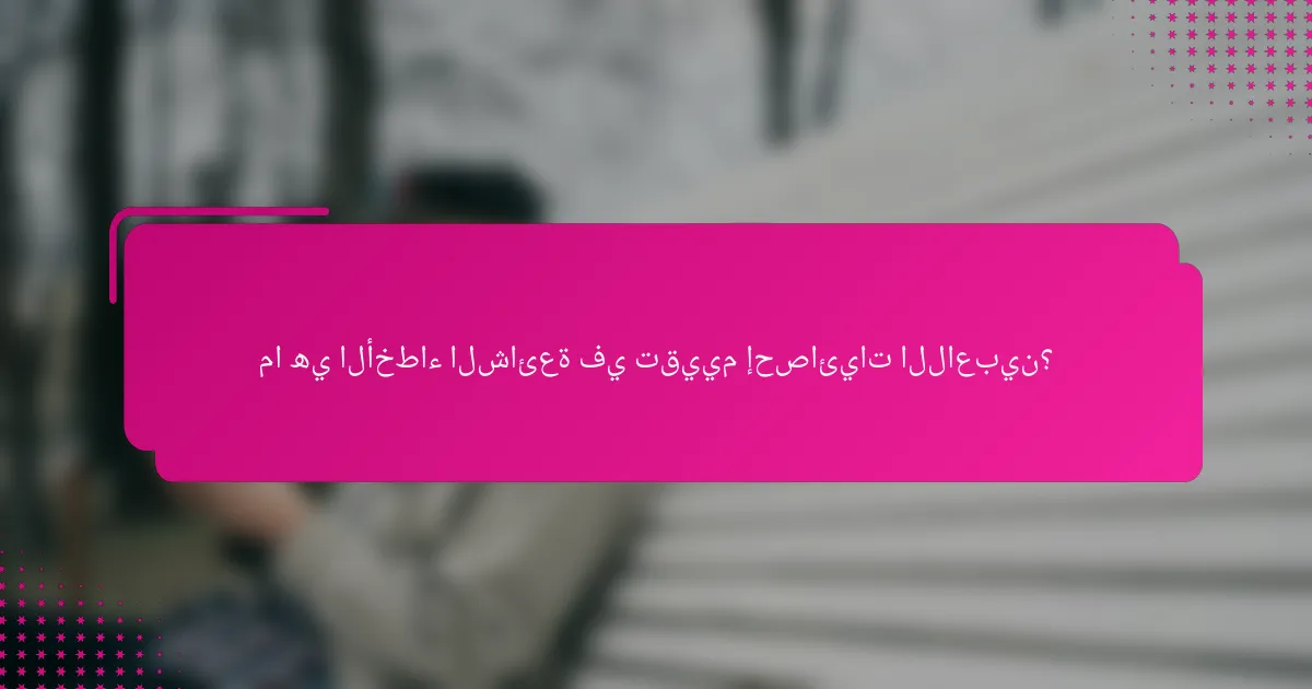 ما هي الأخطاء الشائعة في تقييم إحصائيات اللاعبين؟