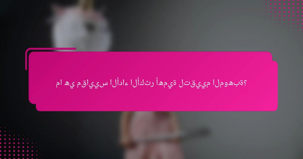 ما هي مقاييس الأداء الأكثر أهمية لتقييم الموهبة؟