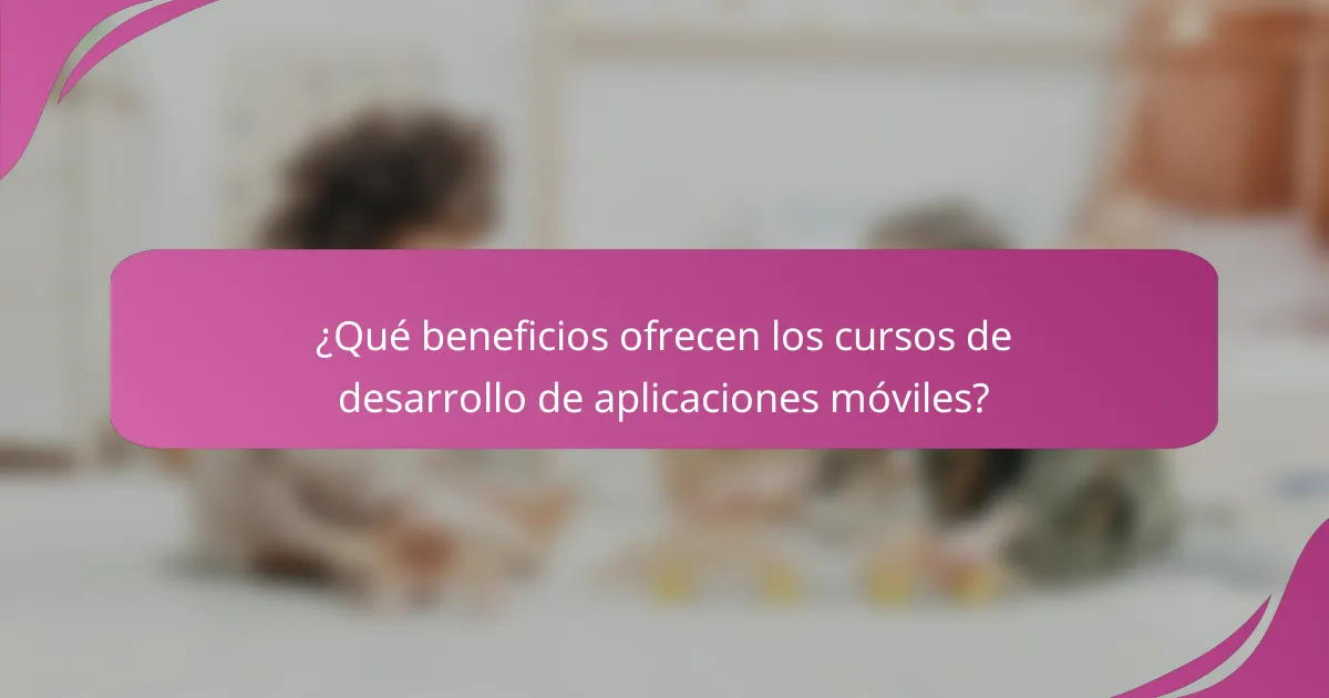 ¿Qué beneficios ofrecen los cursos de desarrollo de aplicaciones móviles?