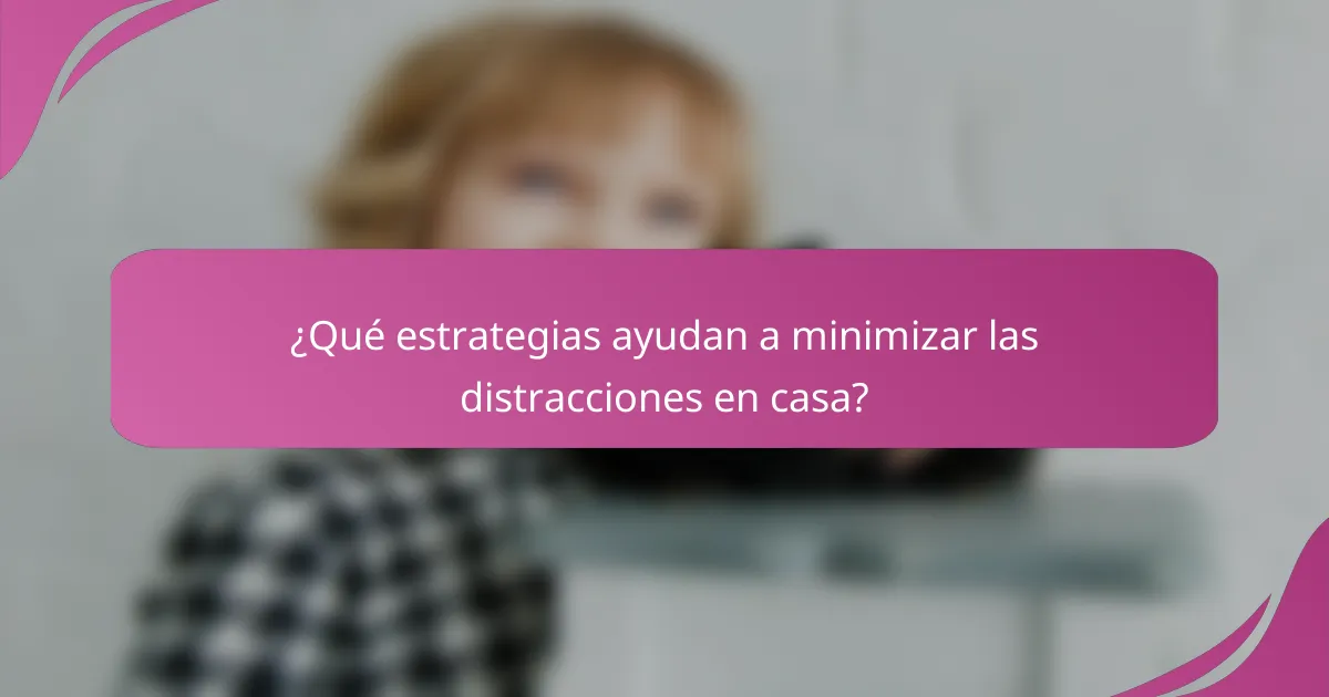 ¿Qué estrategias ayudan a minimizar las distracciones en casa?