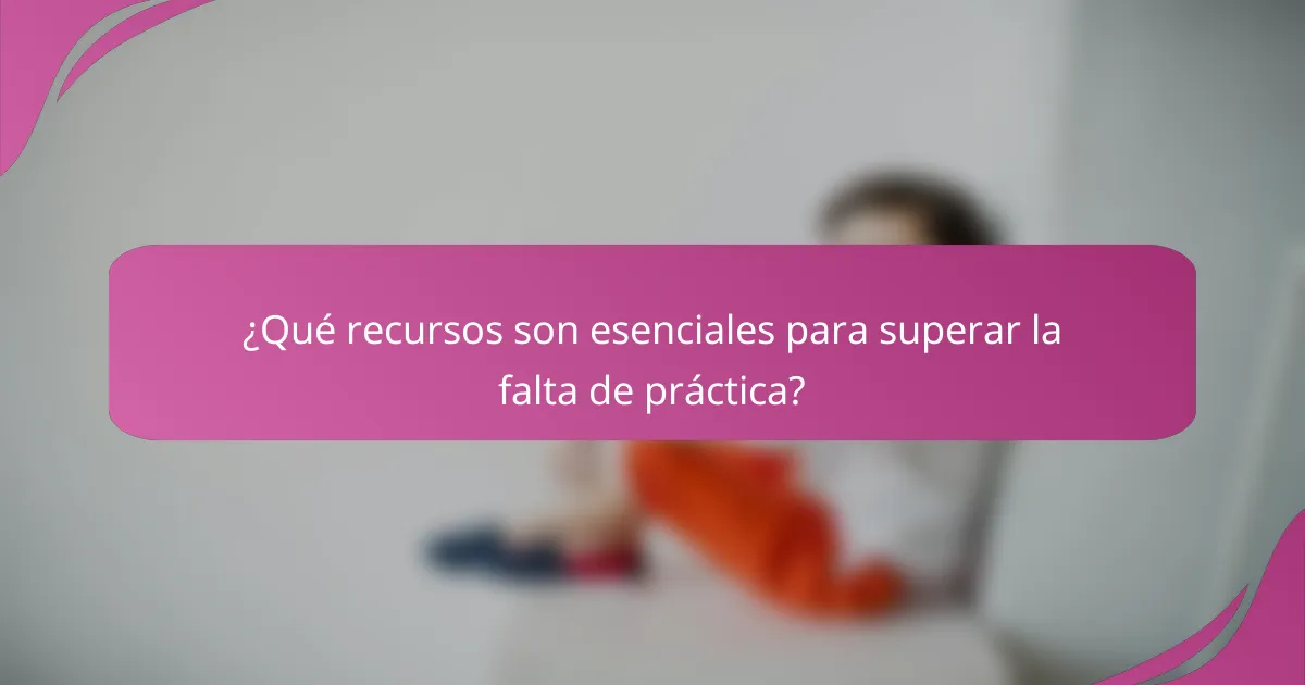 ¿Qué recursos son esenciales para superar la falta de práctica?